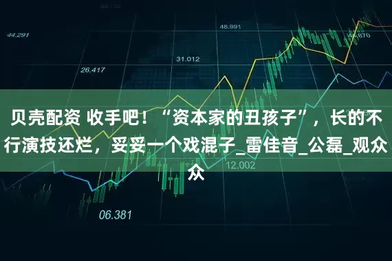 贝壳配资 收手吧！“资本家的丑孩子”，长的不行演技还烂，妥妥一个戏混子_雷佳音_公磊_观众