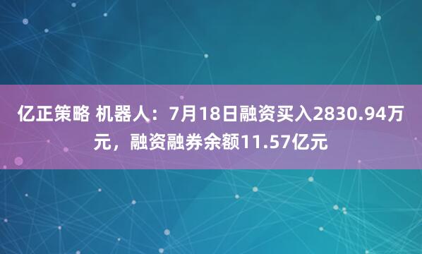 亿正策略 机器人：7月18日融资买入2830.94万元，融资融券余额11.57亿元