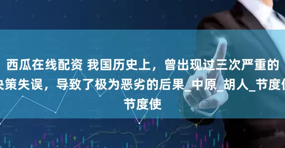 西瓜在线配资 我国历史上，曾出现过三次严重的决策失误，导致了极为恶劣的后果_中原_胡人_节度使