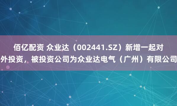 佰亿配资 众业达（002441.SZ）新增一起对外投资，被投资公司为众业达电气（广州）有限公司