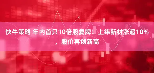 快牛策略 年内首只10倍股复牌！上纬新材涨超10%，股价再创新高