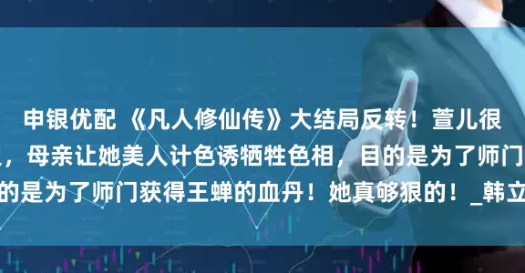 申银优配 《凡人修仙传》大结局反转！萱儿很可能是卧底在王蝉身边，母亲让她美人计色诱牺牲色相，目的是为了师门获得王蝉的血丹！她真够狠的！_韩立_游戏_细节