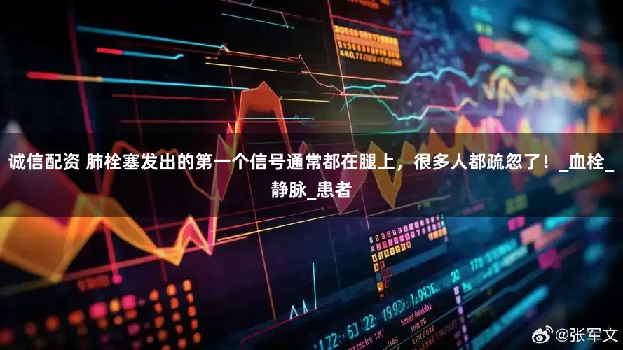 诚信配资 肺栓塞发出的第一个信号通常都在腿上，很多人都疏忽了！_血栓_静脉_患者