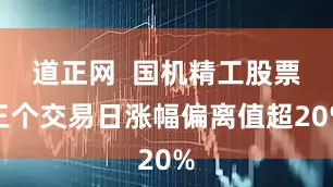 道正网  国机精工股票三个交易日涨幅偏离值超20%