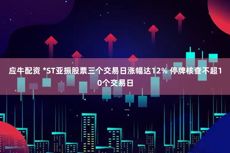 应牛配资 *ST亚振股票三个交易日涨幅达12% 停牌核查不超10个交易日
