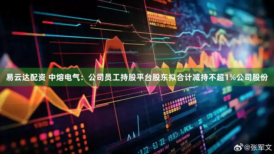 易云达配资 中熔电气：公司员工持股平台股东拟合计减持不超1%公司股份