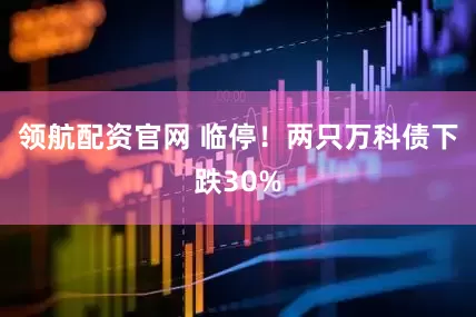 领航配资官网 临停！两只万科债下跌30%