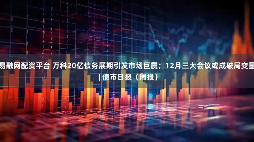 易融网配资平台 万科20亿债务展期引发市场巨震；12月三大会议或成破局变量 | 债市日报（周报）