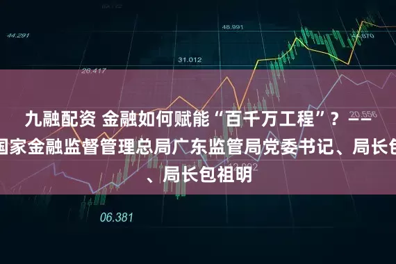 九融配资 金融如何赋能“百千万工程”？——专访国家金融监督管理总局广东监管局党委书记、局长包祖明
