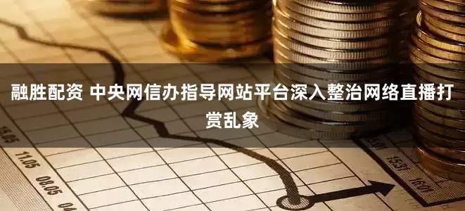融胜配资 中央网信办指导网站平台深入整治网络直播打赏乱象