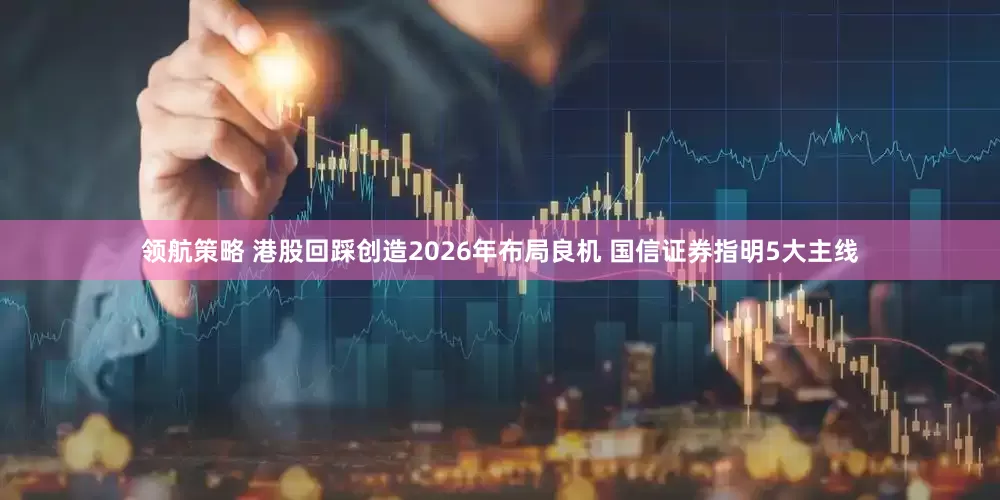 领航策略 港股回踩创造2026年布局良机 国信证券指明5大主线