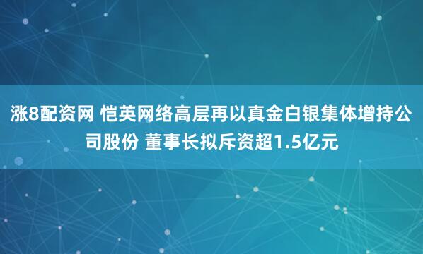 涨8配资网 恺英网络高层再以真金白银集体增持公司股份 董事长拟斥资超1.5亿元