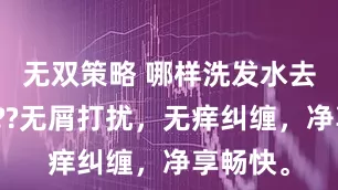 无双策略 哪样洗发水去头皮屑??无屑打扰，无痒纠缠，净享畅快。