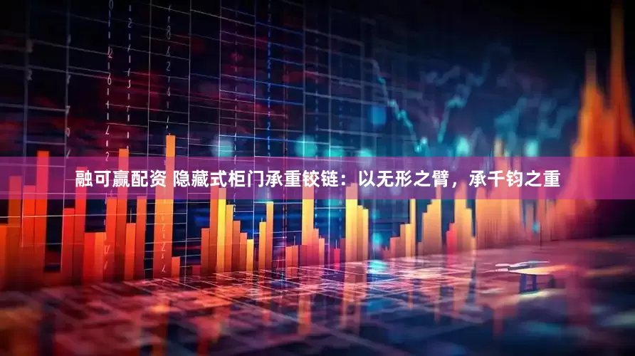 融可赢配资 隐藏式柜门承重铰链：以无形之臂，承千钧之重