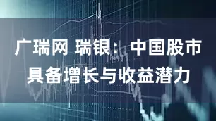 广瑞网 瑞银：中国股市具备增长与收益潜力